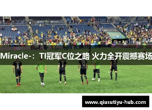 Miracle-：TI冠军C位之路 火力全开震撼赛场