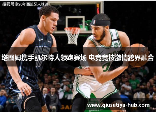 塔图姆携手凯尔特人领跑赛场 电竞竞技激情跨界融合