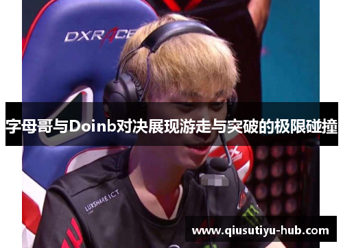 字母哥与Doinb对决展现游走与突破的极限碰撞