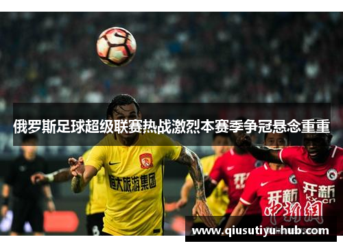 俄罗斯足球超级联赛热战激烈本赛季争冠悬念重重