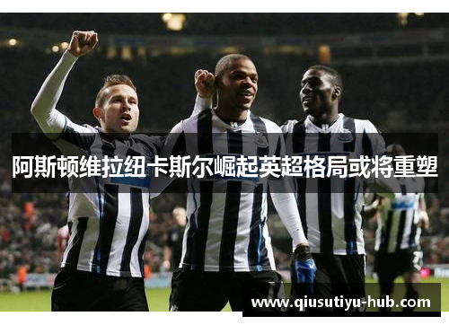 阿斯顿维拉纽卡斯尔崛起英超格局或将重塑