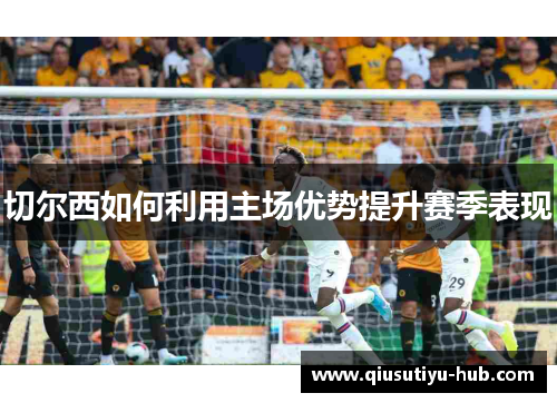 切尔西如何利用主场优势提升赛季表现