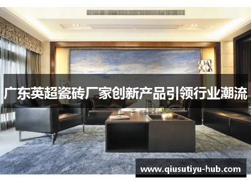 广东英超瓷砖厂家创新产品引领行业潮流