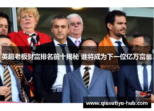 英超老板财富排名前十揭秘 谁将成为下一位亿万富翁